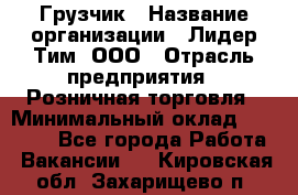 Грузчик › Название организации ­ Лидер Тим, ООО › Отрасль предприятия ­ Розничная торговля › Минимальный оклад ­ 12 000 - Все города Работа » Вакансии   . Кировская обл.,Захарищево п.